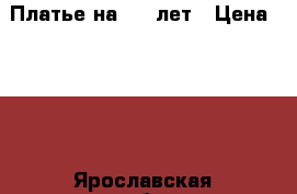 Платье на 5-7 лет › Цена ­ 800 - Ярославская обл., Ярославль г. Дети и материнство » Детская одежда и обувь   . Ярославская обл.